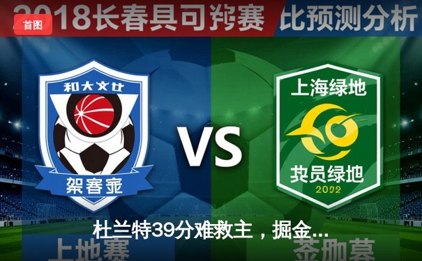 杜兰特39分难救主，掘金加时险胜太阳夺赛点，约基奇三双统治攻防