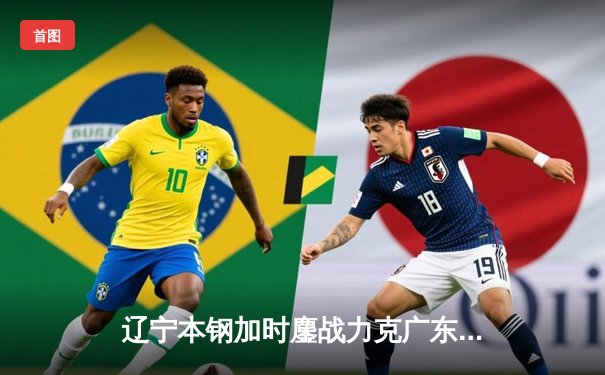 辽宁本钢加时鏖战力克广东宏远，赵继伟关键三分锁定胜局